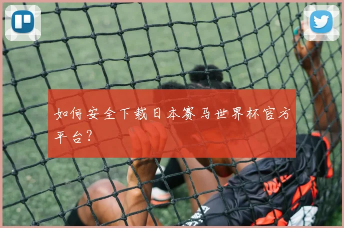 如何安全下载日本赛马世界杯官方平台？