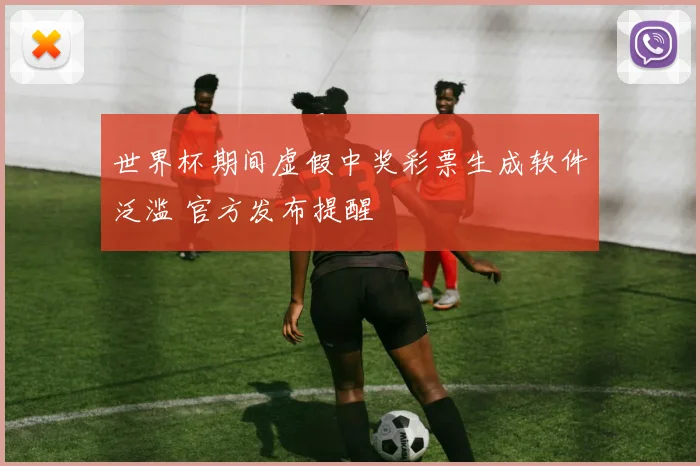 世界杯期间虚假中奖彩票生成软件泛滥 官方发布提醒