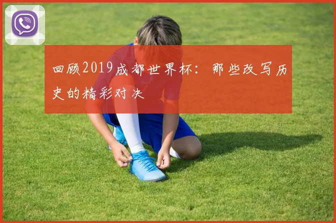 回顾2019成都世界杯：那些改写历史的精彩对决