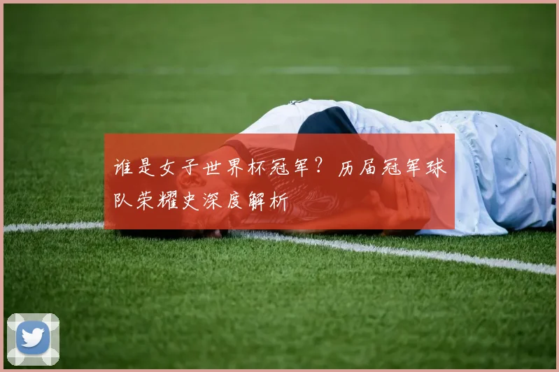 谁是女子世界杯冠军？历届冠军球队荣耀史深度解析