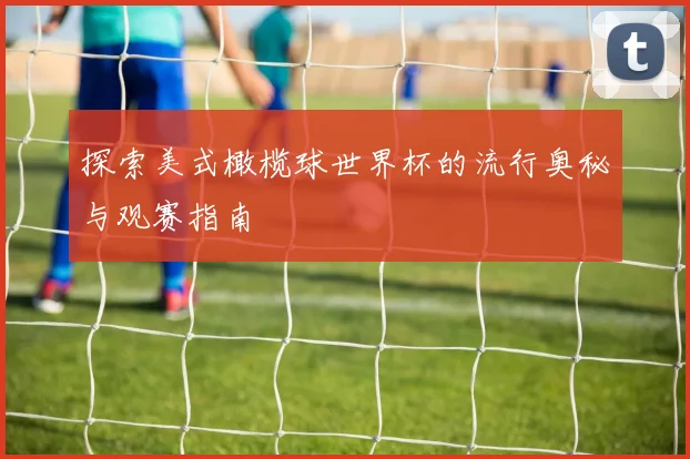 探索美式橄榄球世界杯的流行奥秘与观赛指南