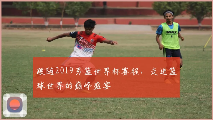 跟随2019男篮世界杯赛程，走进篮球世界的巅峰盛宴