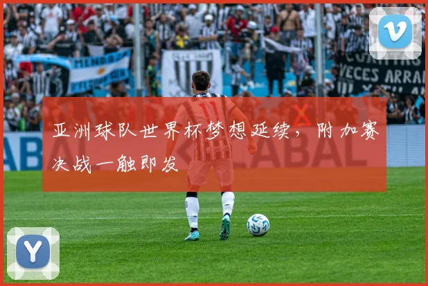 亚洲球队世界杯梦想延续，附加赛决战一触即发