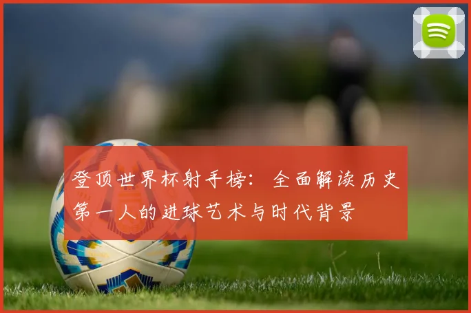 登顶世界杯射手榜：全面解读历史第一人的进球艺术与时代背景