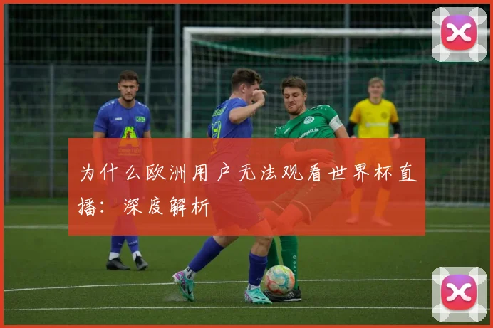 为什么欧洲用户无法观看世界杯直播：深度解析