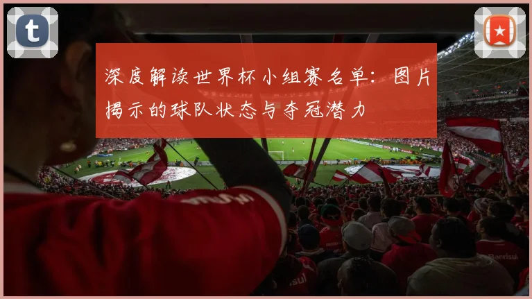 深度解读世界杯小组赛名单：图片揭示的球队状态与夺冠潜力