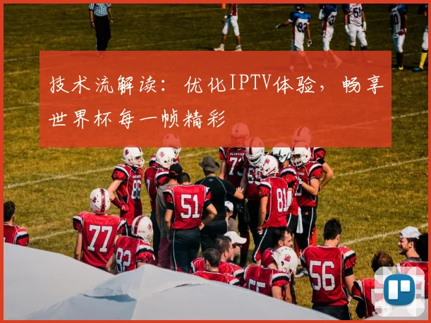 技术流解读：优化IPTV体验，畅享世界杯每一帧精彩