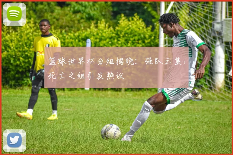 篮球世界杯分组揭晓：强队云集，死亡之组引发热议