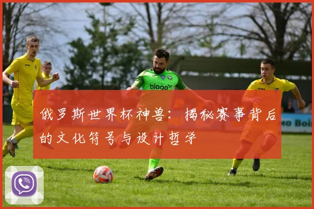 俄罗斯世界杯神兽：揭秘赛事背后的文化符号与设计哲学