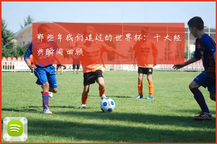 那些年我们追过的世界杯：十大经典瞬间回顾