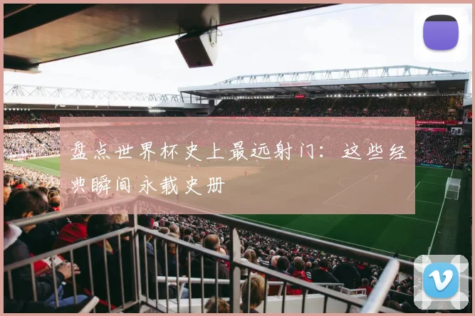 盘点世界杯史上最远射门：这些经典瞬间永载史册