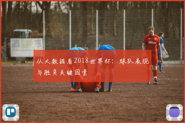 从大数据看2018世界杯：球队表现与胜负关键因素