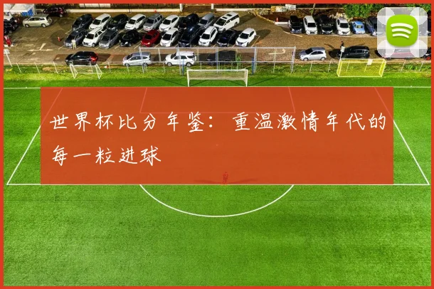 世界杯比分年鉴：重温激情年代的每一粒进球
