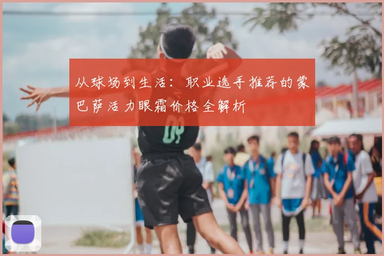 从球场到生活：职业选手推荐的蒙巴萨活力眼霜价格全解析