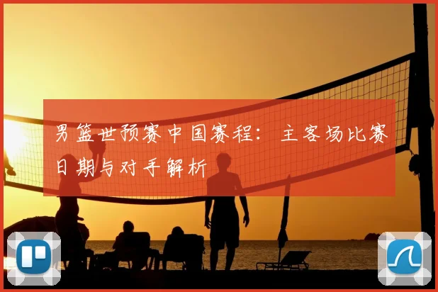 男篮世预赛中国赛程:主客场比赛日期与对手解析