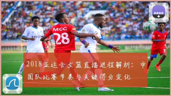 2018亚运会女篮直播进程解析:中国队比赛节奏与关键得分变化