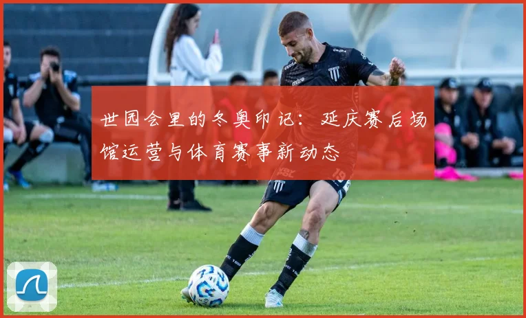 世园会里的冬奥印记:延庆赛后场馆运营与体育赛事新动态