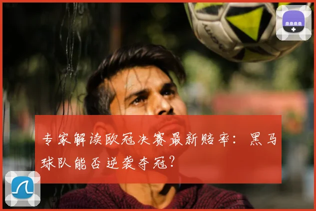 专家解读欧冠决赛最新赔率：黑马球队能否逆袭夺冠？