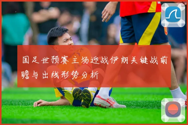 国足世预赛主场迎战伊朗关键战前瞻与出线形势分析