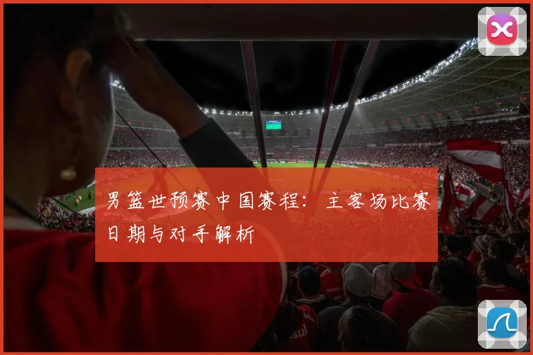 男篮世预赛中国赛程：主客场比赛日期与对手解析
