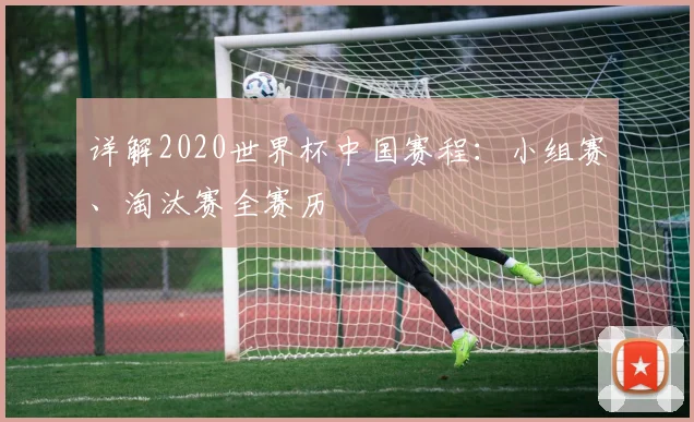 详解2020世界杯中国赛程:小组赛、淘汰赛全赛历