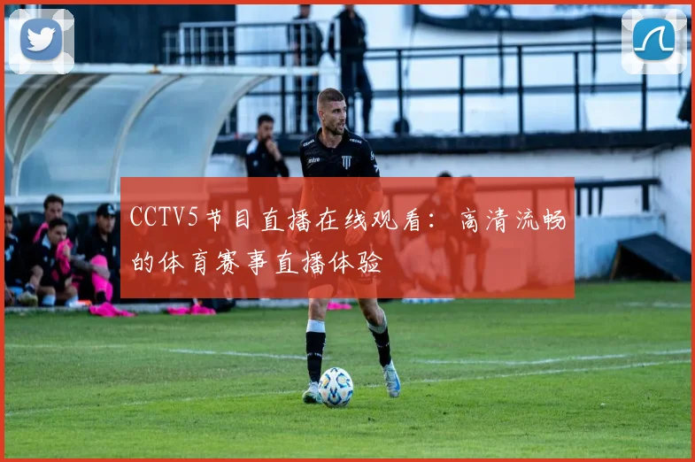 CCTV5节目直播在线观看：高清流畅的体育赛事直播体验