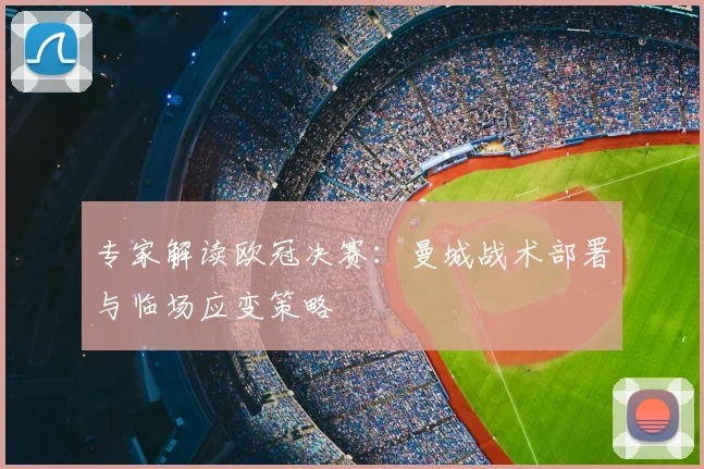 专家解读欧冠决赛:曼城战术部署与临场应变策略