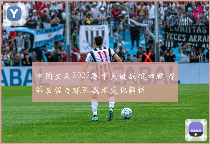 中国女足2022赛季关键战役回顾 夺冠历程与球队战术变化解析