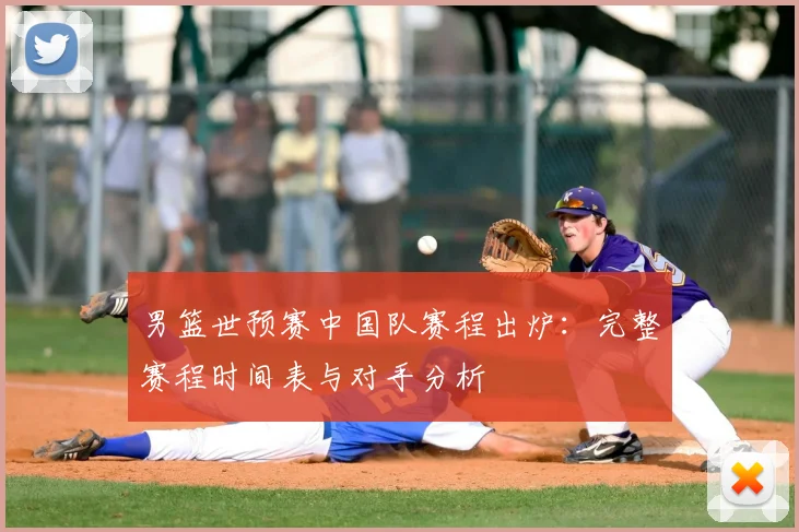 男篮世预赛中国队赛程出炉:完整赛程时间表与对手分析