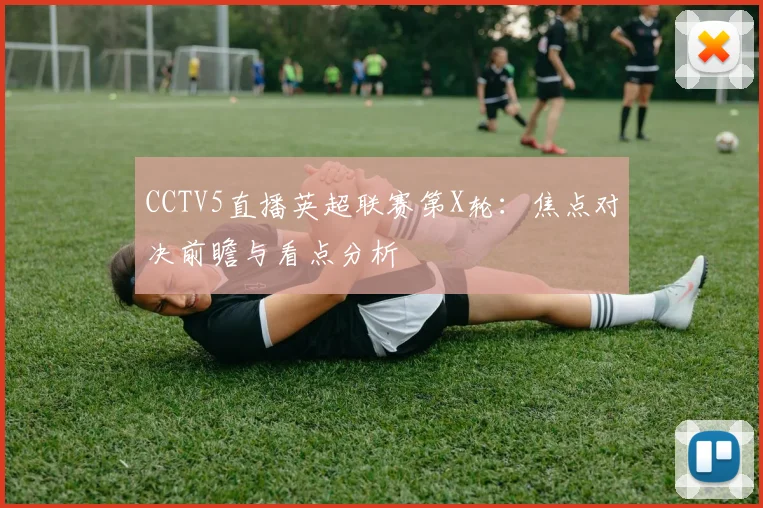 CCTV5直播英超联赛第X轮：焦点对决前瞻与看点分析