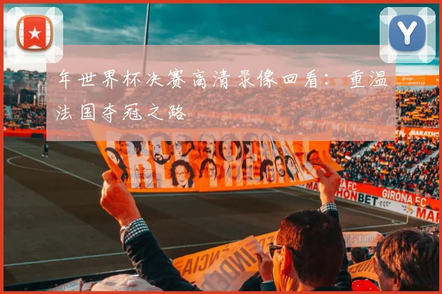 年世界杯决赛高清录像回看：重温法国夺冠之路