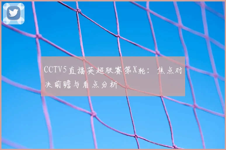 CCTV5直播英超联赛第X轮：焦点对决前瞻与看点分析