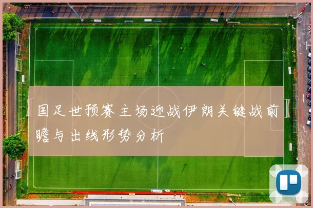 国足世预赛主场迎战伊朗关键战前瞻与出线形势分析