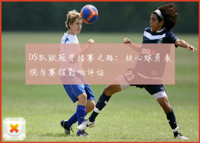 DS队欧冠资格赛之路：核心球员表现与赛程影响评估