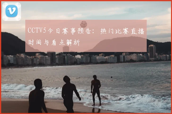 CCTV5今日赛事预告：热门比赛直播时间与看点解析