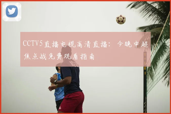 CCTV5直播电视高清直播：今晚中超焦点战免费观看指南