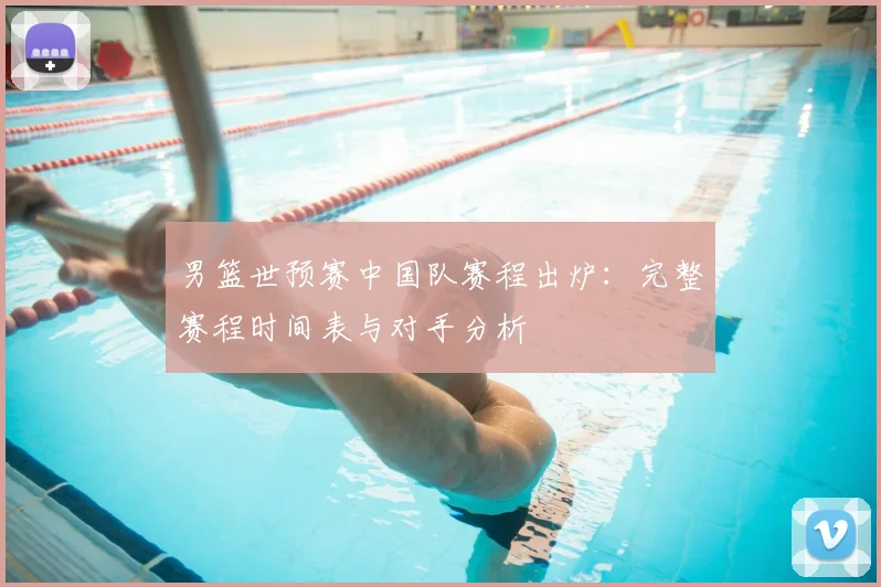 男篮世预赛中国队赛程出炉:完整赛程时间表与对手分析