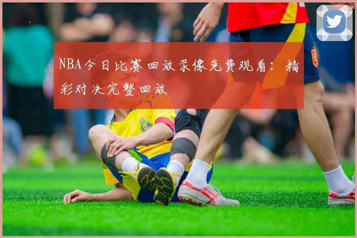 NBA今日比赛回放录像免费观看:精彩对决完整回放