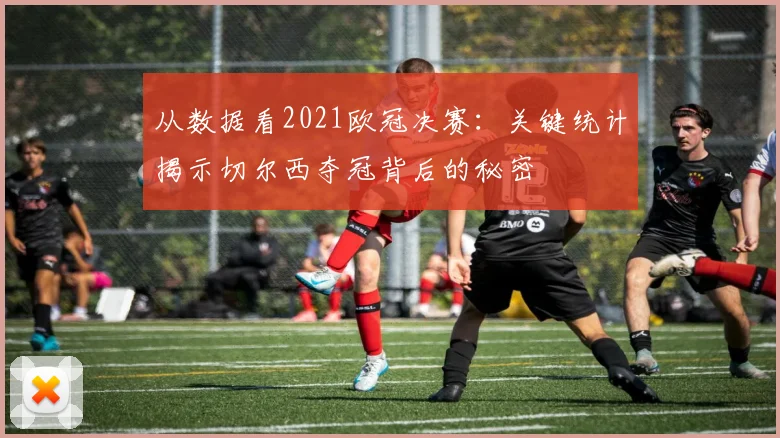 从数据看2021欧冠决赛:关键统计揭示切尔西夺冠背后的秘密