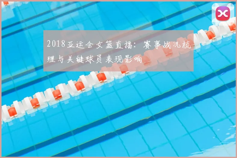 2018亚运会女篮直播：赛事战况梳理与关键球员表现影响