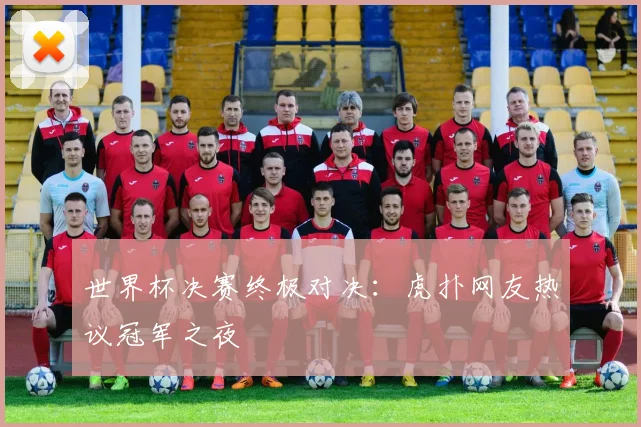世界杯决赛终极对决:虎扑网友热议冠军之夜