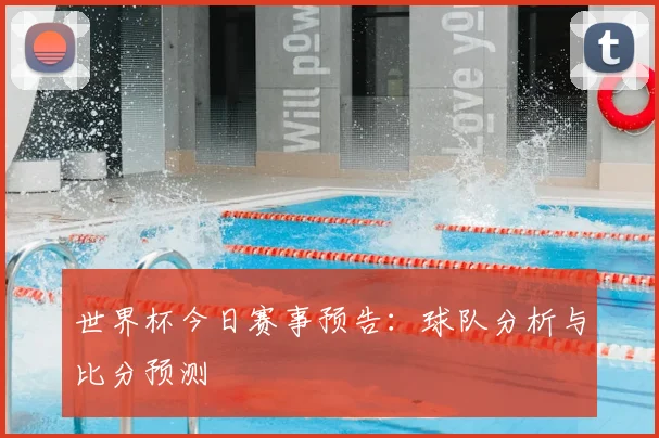 世界杯今日赛事预告:球队分析与比分预测