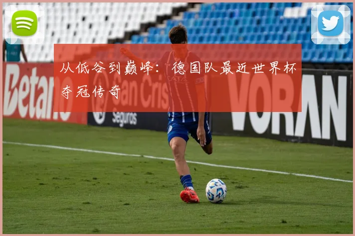 从低谷到巅峰:德国队最近世界杯夺冠传奇