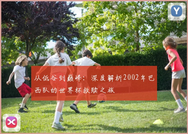 从低谷到巅峰:深度解析2002年巴西队的世界杯救赎之旅