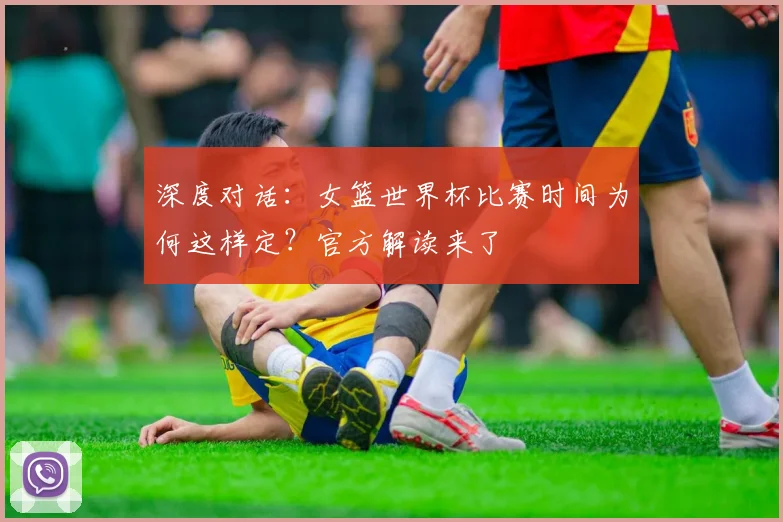 深度对话：女篮世界杯比赛时间为何这样定？官方解读来了