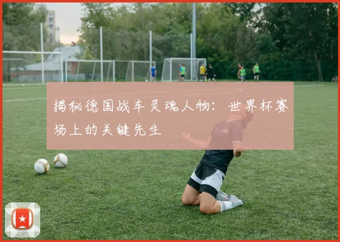 揭秘德国战车灵魂人物:世界杯赛场上的关键先生