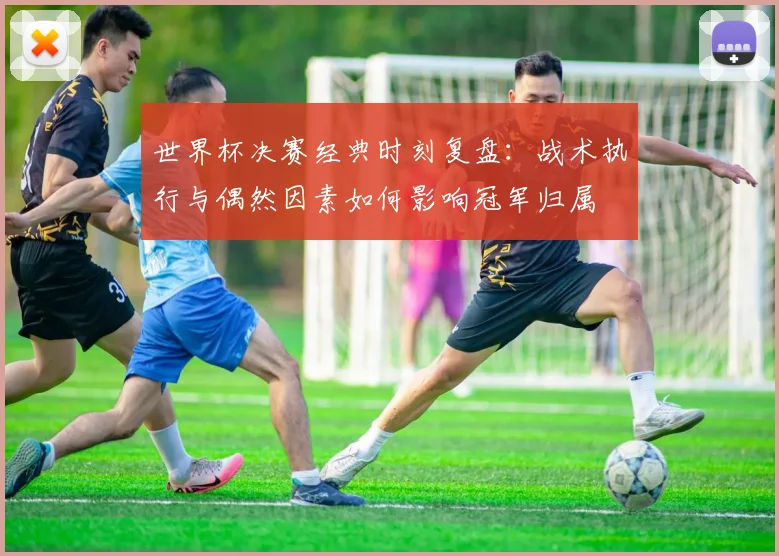 世界杯决赛经典时刻复盘：战术执行与偶然因素如何影响冠军归属