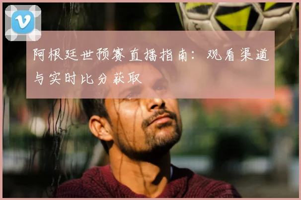 阿根廷世预赛直播指南:观看渠道与实时比分获取