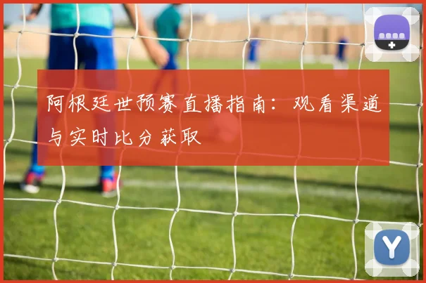 阿根廷世预赛直播指南：观看渠道与实时比分获取