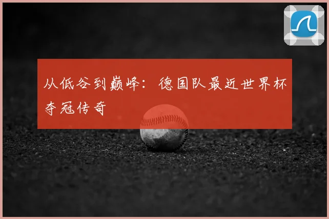 从低谷到巅峰:德国队最近世界杯夺冠传奇